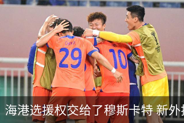 海港选援权交给了穆斯卡特 新外援偏向巴西帮