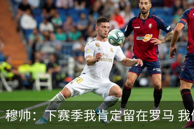 穆帅：下赛季我肯定留在罗马 我们能拿欧冠席位