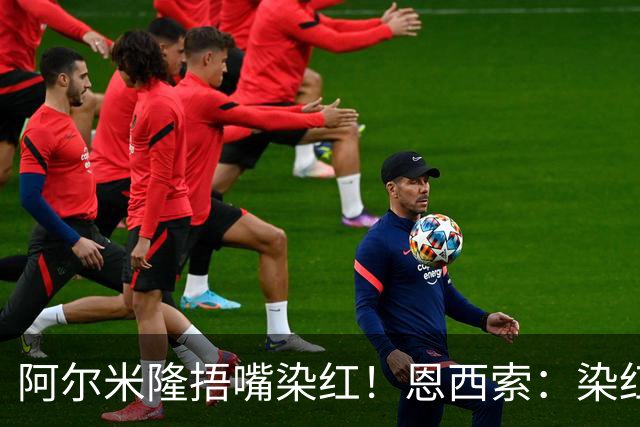 阿尔米隆捂嘴染红！恩西索：染红太早确实难受，现在的规则太严苛